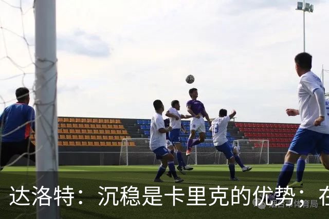 达洛特：沉稳是卡里克的优势；在曼联看到曼城成功确实很痛苦