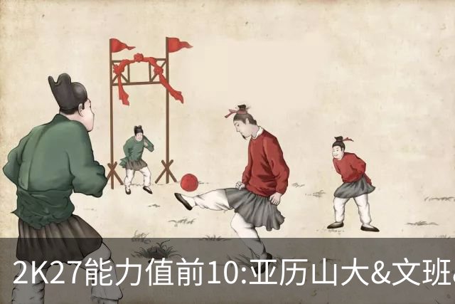 2K27能力值前10:亚历山大&文班&约基奇97 东契奇96 库里&杜兰特93